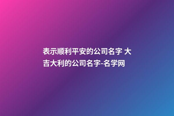 表示顺利平安的公司名字 大吉大利的公司名字-名学网